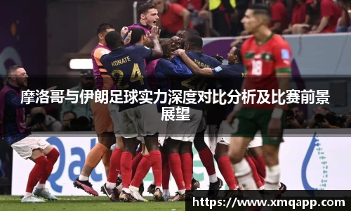 摩洛哥与伊朗足球实力深度对比分析及比赛前景展望