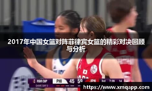 2017年中国女篮对阵菲律宾女篮的精彩对决回顾与分析